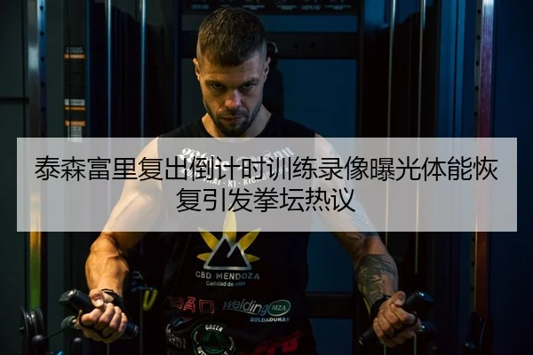 泰森富里复出倒计时训练录像曝光体能恢复引发拳坛热议