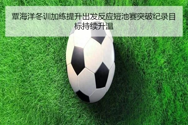 覃海洋冬训加练提升出发反应短池赛突破纪录目标持续升温